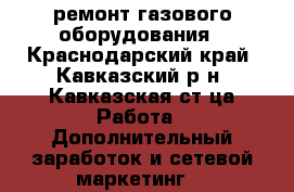 ремонт газового оборудования - Краснодарский край, Кавказский р-н, Кавказская ст-ца Работа » Дополнительный заработок и сетевой маркетинг   